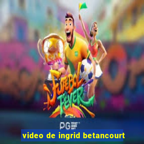 video de ingrid betancourt